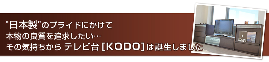 本物の量質を追求したい…その気持ちからテレビ台【ＫＯＤＯ】は誕生しました。