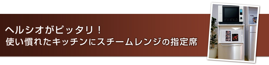 ヘルシオがピッタリ！使い慣れたキッチンにスチームレンジの指定席
